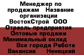 Менеджер по продажам › Название организации ­ ВостокСтрой, ООО › Отрасль предприятия ­ Оптовые продажи › Минимальный оклад ­ 35 000 - Все города Работа » Вакансии   . Ненецкий АО,Нарьян-Мар г.